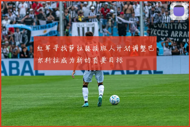 红军寻找萨拉赫接班人计划调整巴尔科拉成为新的首要目标